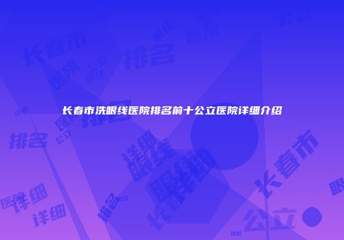 长春市洗眼线医院排名前十公立医院详细介绍