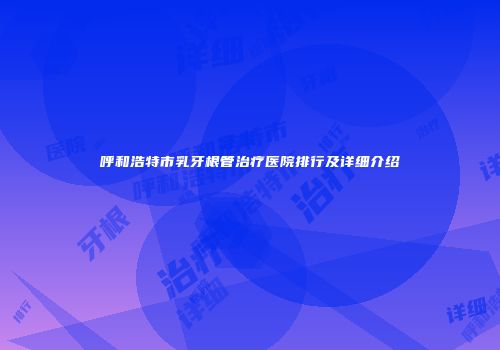 呼和浩特市乳牙根管治疗医院排行及详细介绍