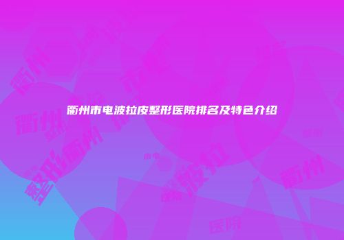 衢州市电波拉皮整形医院排名及特色介绍