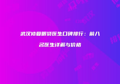 武汉修复眼袋医生口碑排行：前八名医生详解与价格