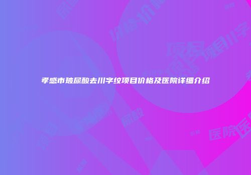 孝感市玻尿酸去川字纹项目价格及医院详细介绍
