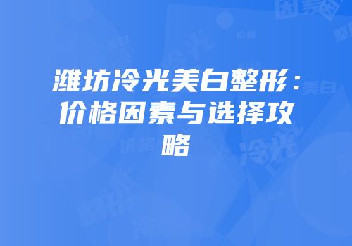 潍坊冷光美白整形：价格因素与选择攻略