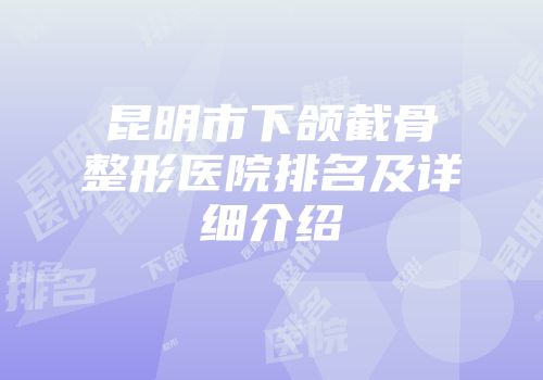 昆明市下颌截骨整形医院排名及详细介绍