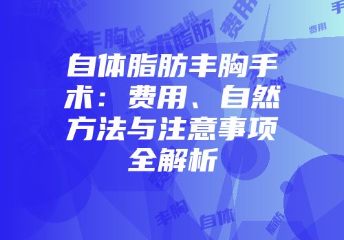 自体脂肪丰胸手术：费用、自然方法与注意事项全解析
