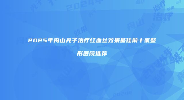 2025年舟山光子治疗红血丝效果最佳前十家整形医院推荐
