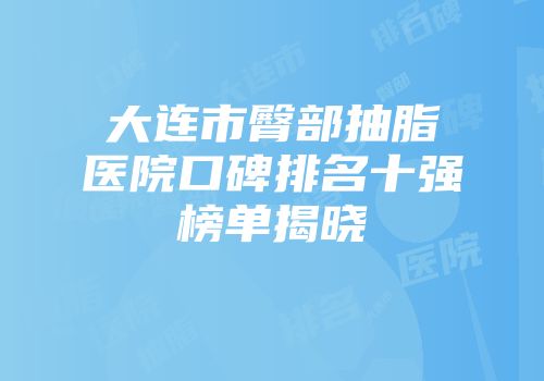 大连市臀部抽脂医院口碑排名十强榜单揭晓
