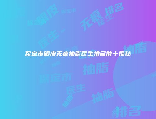 保定市眼皮无痕抽脂医生排名前十揭秘
