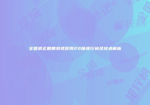 全国矫正眼睛弱视医院20强排行榜及技术解析