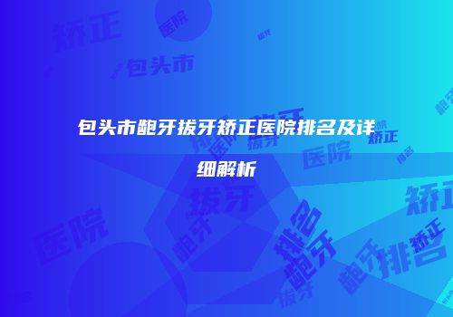 包头市龅牙拔牙矫正医院排名及详细解析