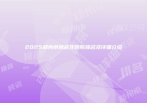 2025郑州市烤瓷牙医院排名及详细介绍