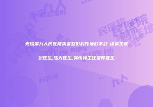 无锡第九人民医院美容整形科咋地好不好-推荐王庆斌医生,陈光医生,吴悦梅主任医师医生