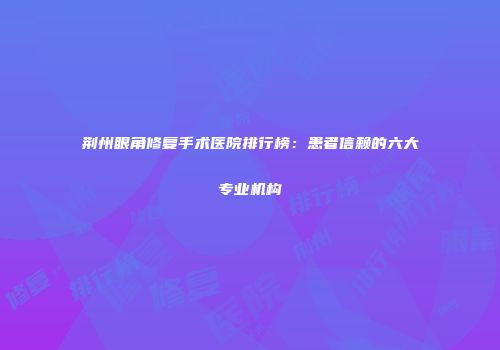 荆州眼角修复手术医院排行榜：患者信赖的六大专业机构