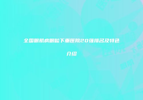 全国眼肌病眼睑下垂医院20强排名及特色介绍