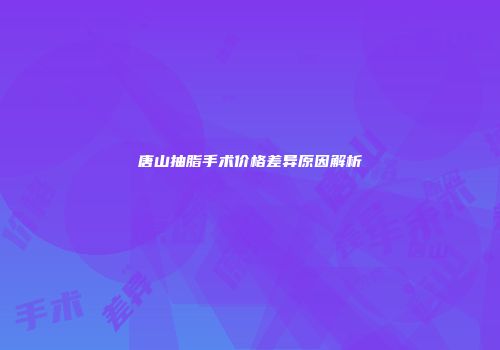 唐山抽脂手术价格差异原因解析