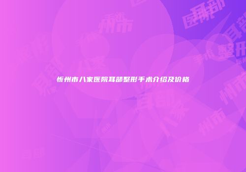 忻州市八家医院耳部整形手术介绍及价格