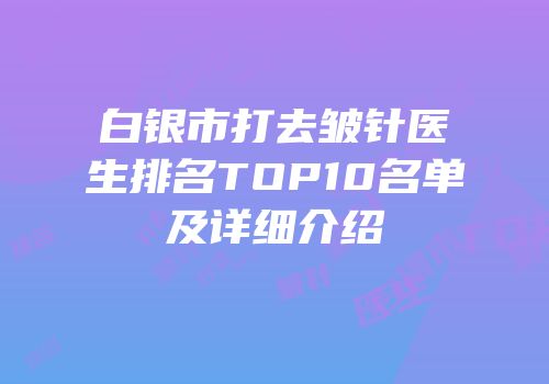白银市打去皱针医生排名TOP10名单及详细介绍