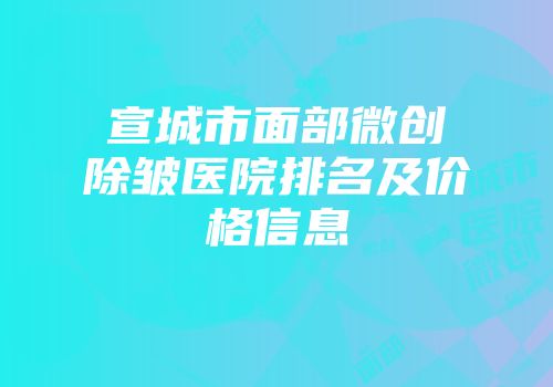 宣城市面部微创除皱医院排名及价格信息