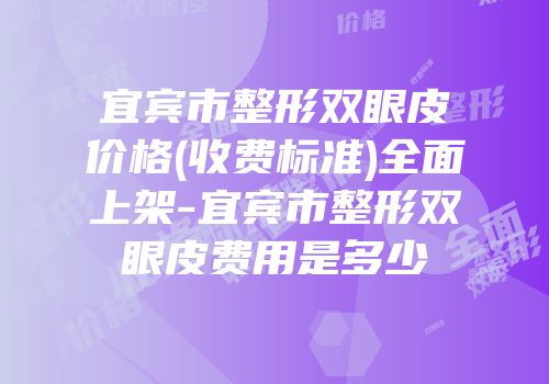 宜宾市整形双眼皮价格(收费标准)全面上架-宜宾市整形双眼皮费用是多少　