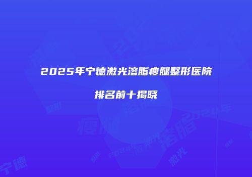 2025年宁德激光溶脂瘦腿整形医院排名前十揭晓