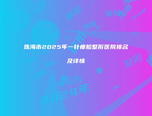 珠海市2025年一针瘦脸整形医院排名及详情