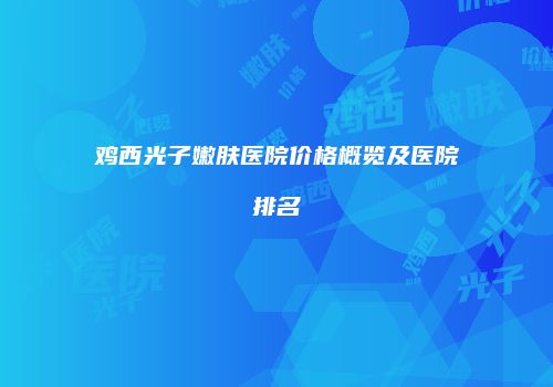 鸡西光子嫩肤医院价格概览及医院排名