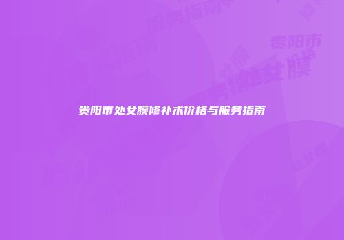 贵阳市处女膜修补术价格与服务指南