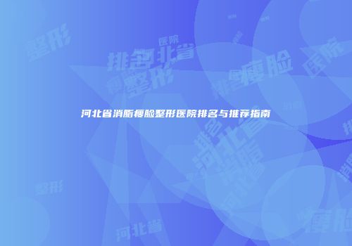 河北省消脂瘦脸整形医院排名与推荐指南