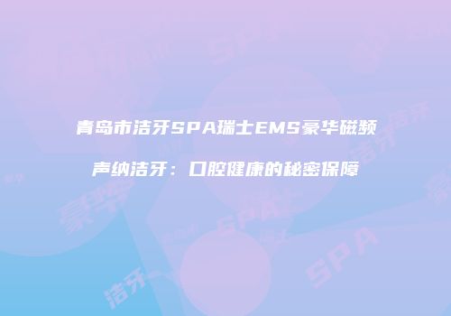 青岛市洁牙SPA瑞士EMS豪华磁频声纳洁牙：口腔健康的秘密保障