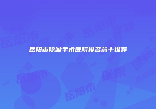 岳阳市除皱手术医院排名前十推荐