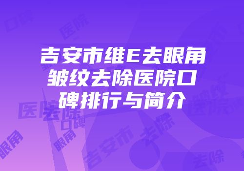 吉安市维E去眼角皱纹去除医院口碑排行与简介