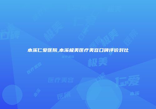 本溪仁爱医院,本溪极美医疗美容口碑评价对比