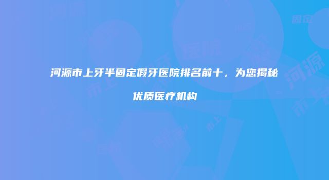 河源市上牙半固定假牙医院排名前十，为您揭秘优质医疗机构