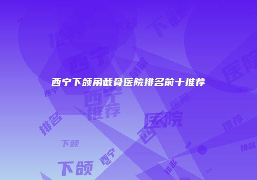 西宁下颌角截骨医院排名前十推荐