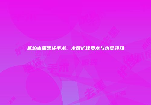 延边去黑眼袋手术：术后护理要点与恢复须知