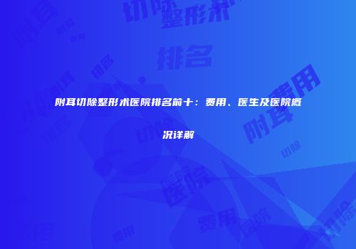 附耳切除整形术医院排名前十：费用、医生及医院概况详解