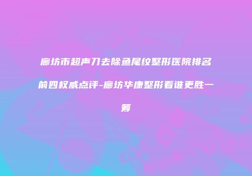 廊坊市超声刀去除鱼尾纹整形医院排名前四权威点评-廊坊华康整形看谁更胜一筹