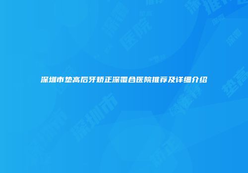 深圳市垫高后牙矫正深覆合医院推荐及详细介绍