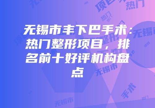无锡市丰下巴手术：热门整形项目，排名前十好评机构盘点