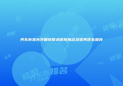 丹东市激光牙龈修整术医院排名及优秀医生推荐