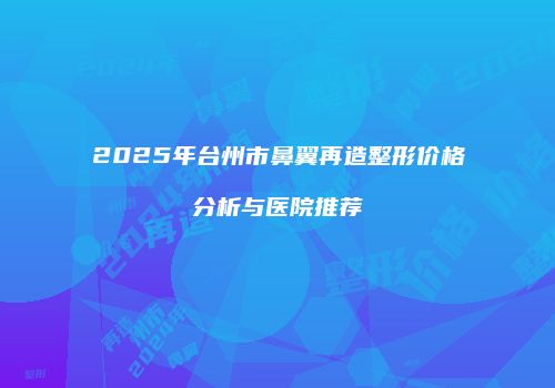 2025年台州市鼻翼再造整形价格分析与医院推荐