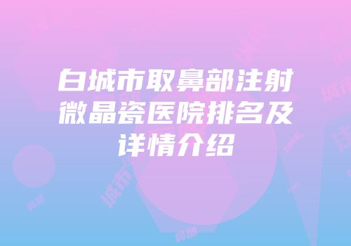 白城市取鼻部注射微晶瓷医院排名及详情介绍