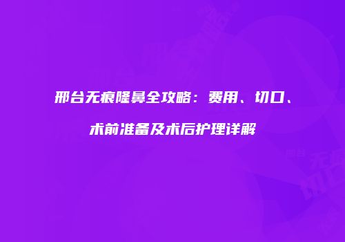 邢台无痕隆鼻全攻略：费用、切口、术前准备及术后护理详解