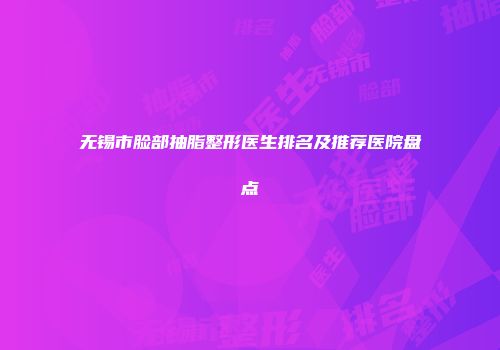 无锡市脸部抽脂整形医生排名及推荐医院盘点