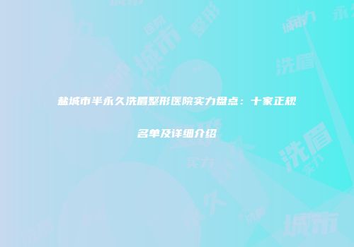 盐城市半永久洗眉整形医院实力盘点：十家正规名单及详细介绍