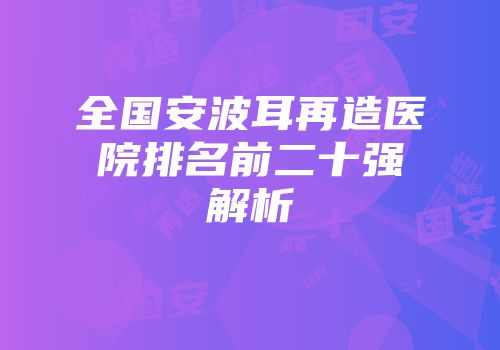 全国安波耳再造医院排名前二十强解析
