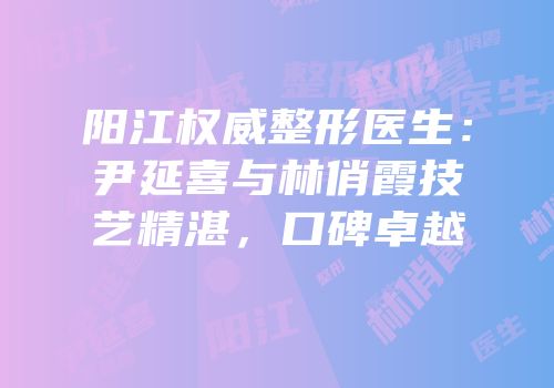 阳江权威整形医生：尹延喜与林俏霞技艺精湛，口碑卓越