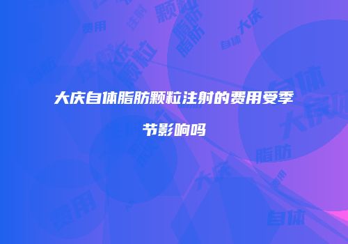 大庆自体脂肪颗粒注射的费用受季节影响吗
