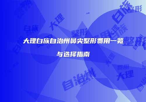 大理白族自治州鼻尖整形费用一览与选择指南