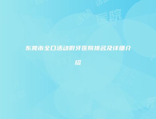 东莞市全口活动假牙医院排名及详细介绍