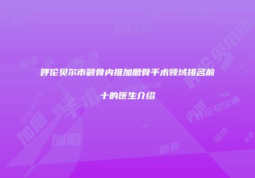 呼伦贝尔市颧骨内推加磨骨手术领域排名前十的医生介绍
